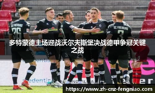 多特蒙德主场迎战沃尔夫斯堡决战德甲争冠关键之战