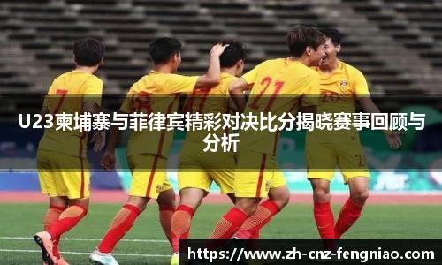 U23柬埔寨与菲律宾精彩对决比分揭晓赛事回顾与分析